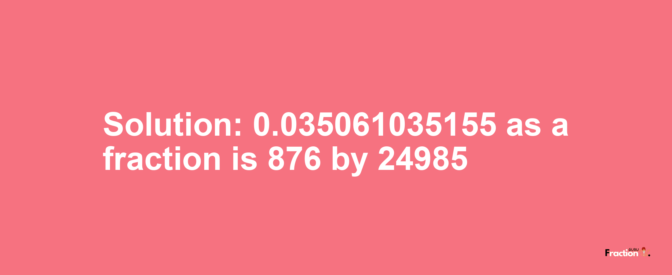 Solution:0.035061035155 as a fraction is 876/24985